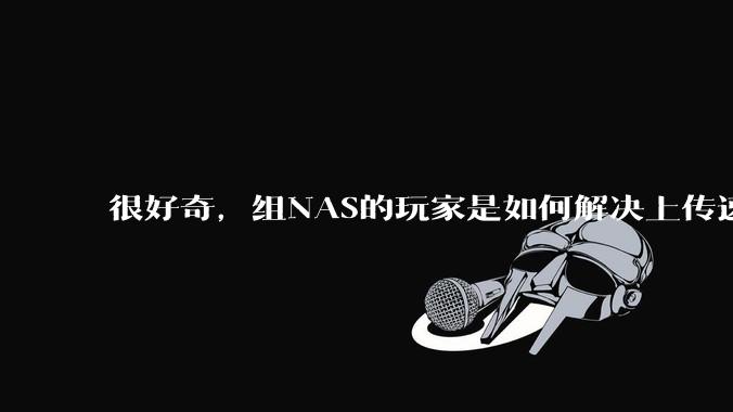 很好奇，组NAS的玩家是如何解决上传速率的问题?