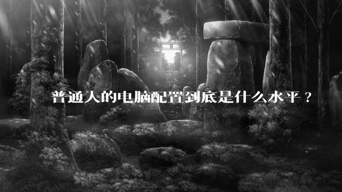 普通人的电脑配置到底是什么水平?