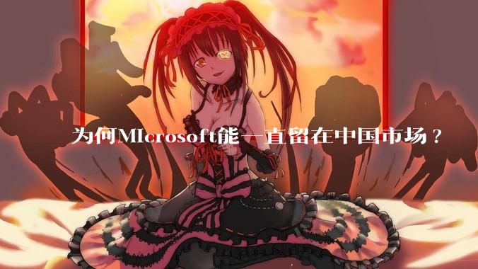 为何Microsoft能一直留在中国市场?