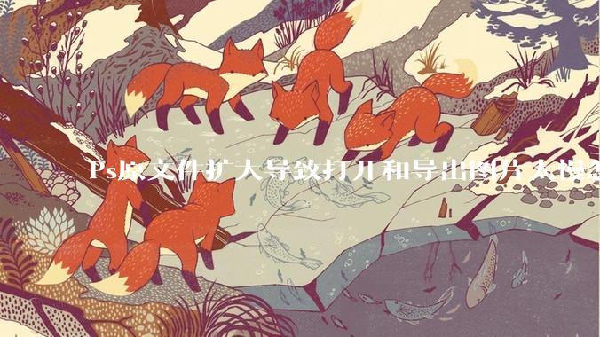 Ps原文件扩大导致打开和导出图片太慢怎么办？