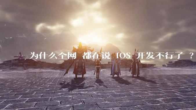 为什么全网 都在说 iOS 开发不行了 ？