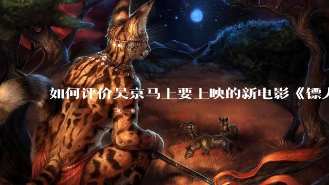 如何评价吴京马上要上映的新电影《镖人》？