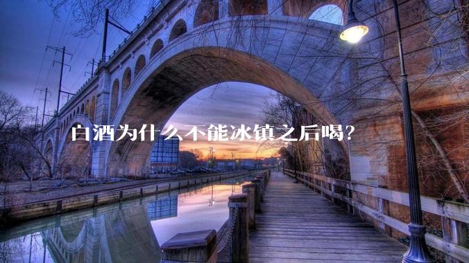 白酒为什么不能冰镇之后喝？