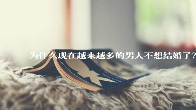为什么现在越来越多的男人不想结婚了？
