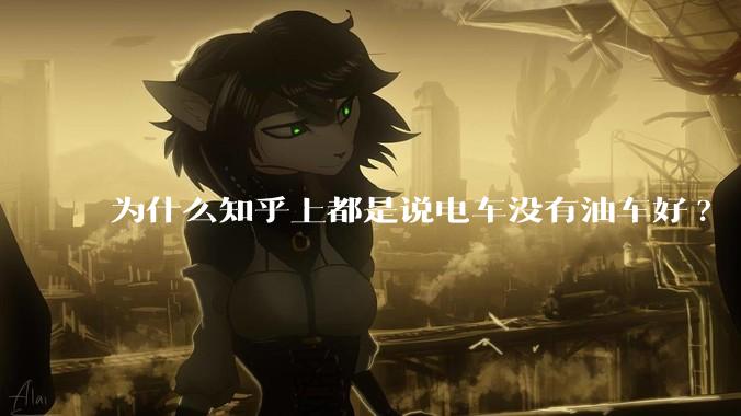 为什么知乎上都是说电车没有油车好?