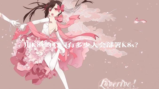 用K8s的公司有多少人会部署K8s？