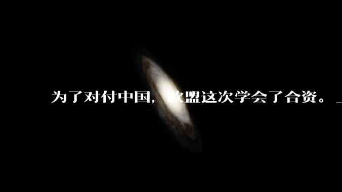 为了对付中国，欧盟这次学会了合资。_老中_法案_工业