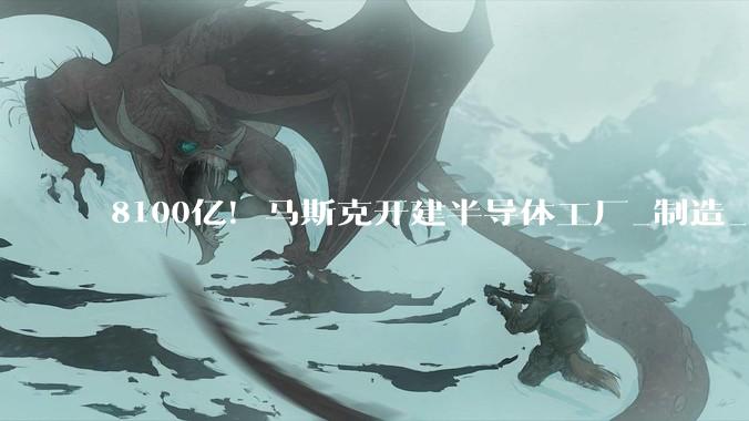 8100亿！马斯克开建半导体工厂_制造_美国_公告