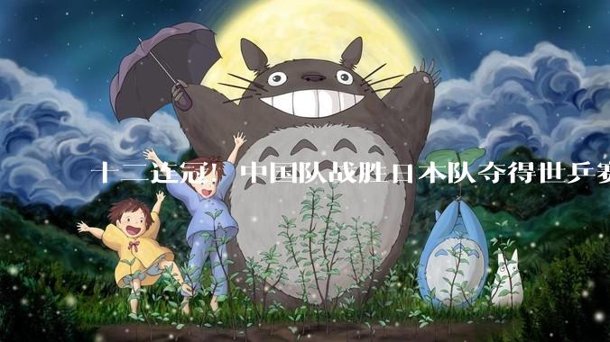 十二连冠！中国队战胜日本队夺得世乒赛男团冠军_决赛_伦敦_团体赛