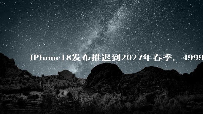 iPhone18发布推迟到2027年春季，4999元入手iPhone17真香！_苹果_镜头_芯片