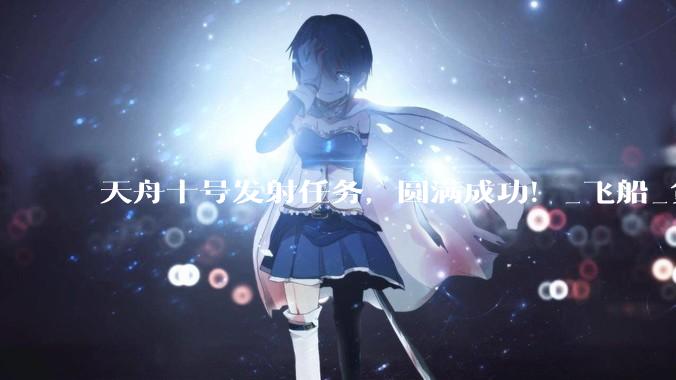 天舟十号发射任务，圆满成功！_飞船_货运_文昌