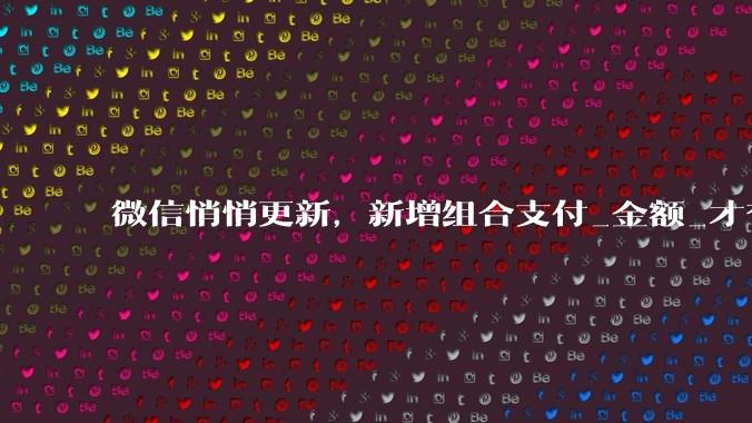 微信悄悄更新，新增组合支付_金额_才有_转账
