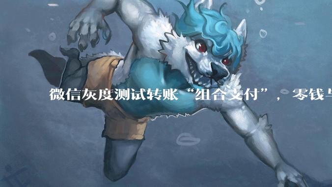 微信灰度测试转账“组合支付”，零钱与***可叠加付款_用户_功能_场景