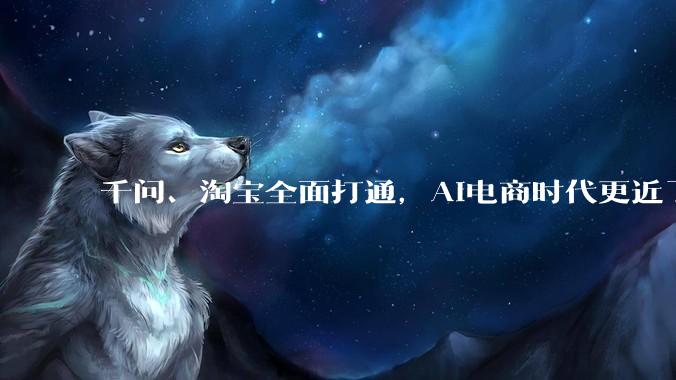 千问、淘宝全面打通，AI电商时代更近了_阿里_购物_用户