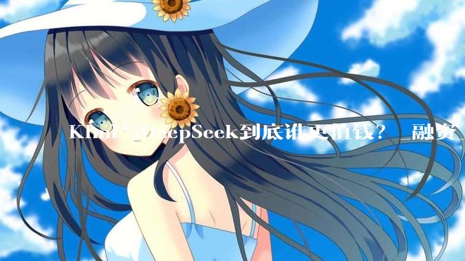 Kimi与DeepSeek到底谁更值钱？_融资_公司_创业