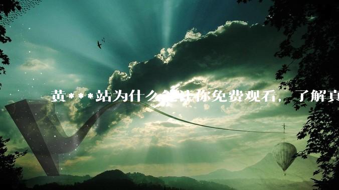 黄***站为什么能让你免费观看，了解真相后，你还敢继续浏览吗_网络_设备_病毒