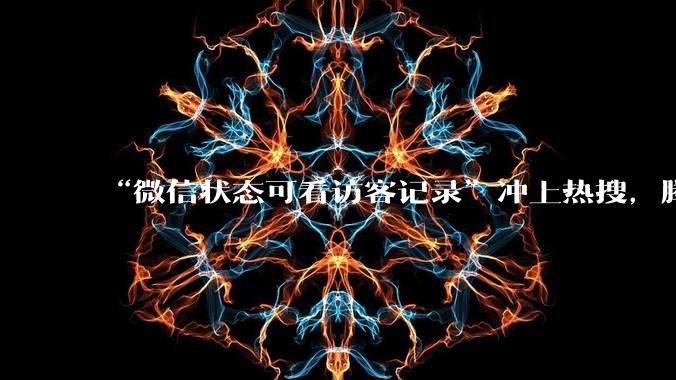 “微信状态可看访客记录”冲上热搜，腾讯张军：系误解，不会开发已读和访客功能_测试_人数_客村