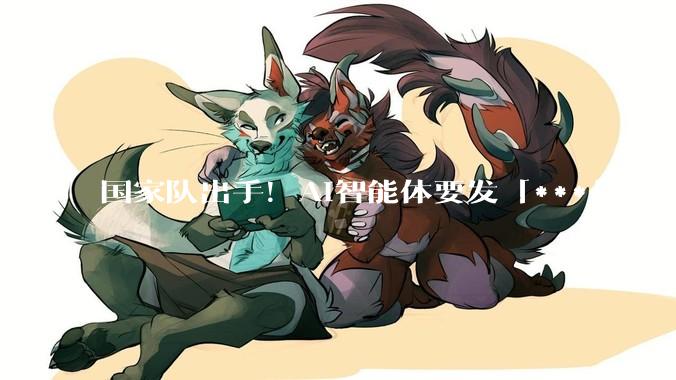 国家队出手！AI智能体要发「***」，首个互联国标将落地_协议_应用_先锋