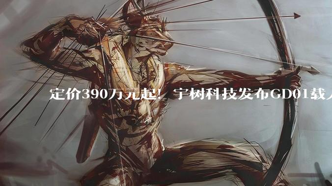 定价390万元起！宇树科技发布GD01载人变形机甲：系全球首款量产版载人机甲，可以变形_官微_叶知秋_每日经济新闻