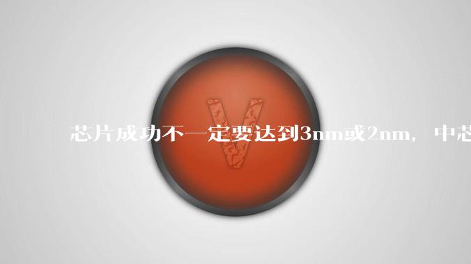 芯片成功不一定要达到3nm或2nm，中芯国际张汝京的话，很多人没懂_细分_领域_设备