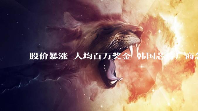 股价暴涨 人均百万奖金 韩国芯片厂商怎么就起飞了？_行业_企业_市场