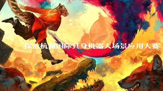 探营杭州国际具身机器人场景应用大赛