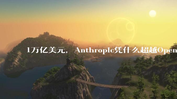 1万亿美元，Anthropic凭什么超越OpenAI？_Claude_Amodei_公司