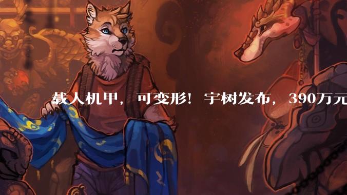 载人机甲，可变形！宇树发布，390万元起售_科技_行走_产品