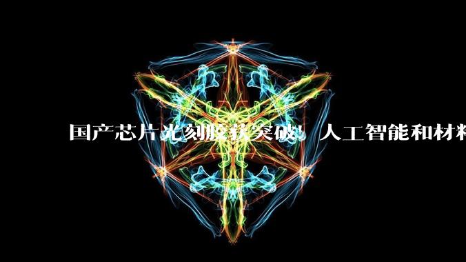 国产芯片光刻胶获突破！人工智能和材料科学“国家队”找到研发新路径_树脂_合成_自动化