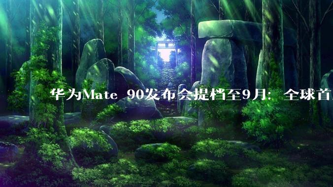 华为Mate 90发布会提档至9月：全球首发麒麟9050 最强Mate来了_系列_Pro_芯片