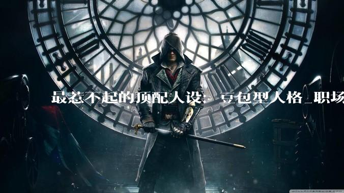 最惹不起的顶配人设：豆包型人格_职场_方案_内耗