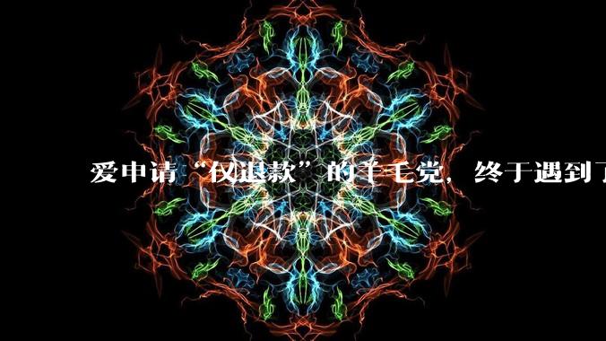 爱申请“仅退款”的羊毛党，终于遇到了整治他们的硬茬老板_程大叔_榴莲_买家