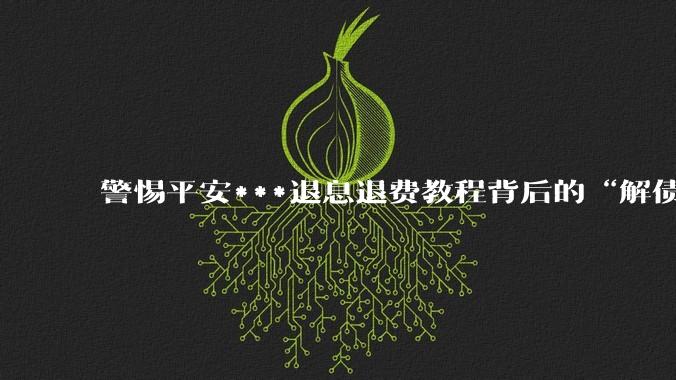 警惕平安***退息退费教程背后的“解债”陷阱，伪造贫困证明或涉刑 - *