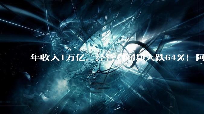 年收入1万亿，经营利润却大跌64%！阿里怎么了？_财年_同比_业务