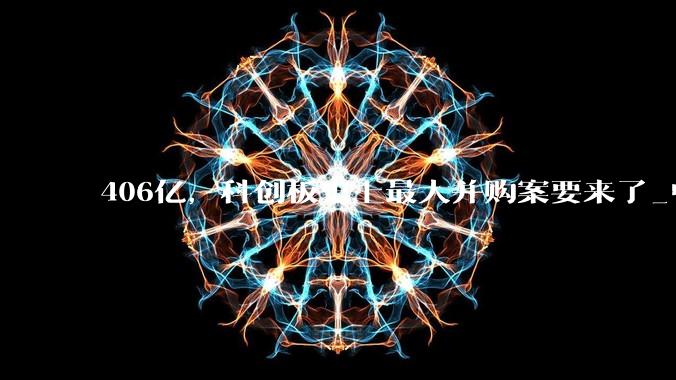 406亿，科创板史上最大并购案要来了_中芯国际_公司_制造