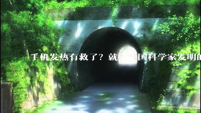 手机发热有救了？就靠中国科学家发明的新材料。_铜箔_导电性_金属