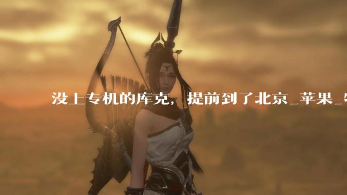 没上专机的库克，提前到了北京_苹果_特朗普_制造