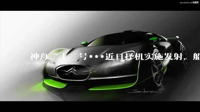 神舟二十三号***近日择机实施发射，船箭组合体已转运至发射区_发射场_消息_赵颖珊