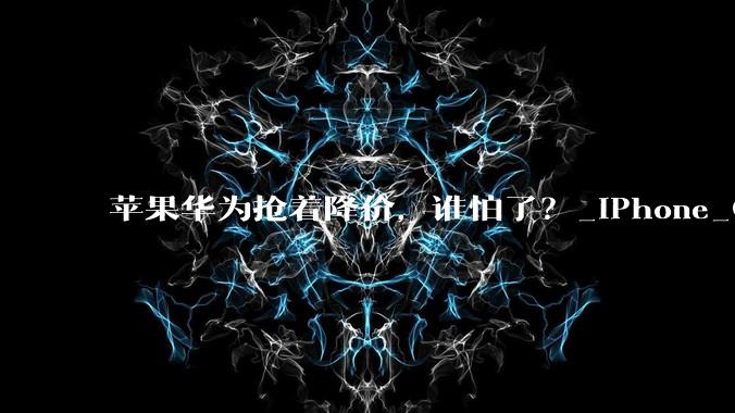苹果华为抢着降价，谁怕了？_iPhone_Omdia_系列