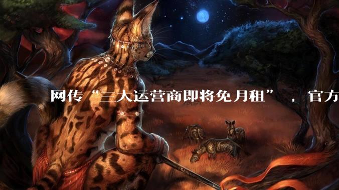 网传“三大运营商即将免月租” ，官方回应_套餐_流量_计费