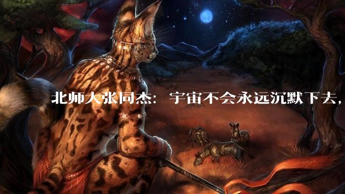北师大张同杰：宇宙不会永远沉默下去，我们最终会找到地外文明_生命_观测_外行星