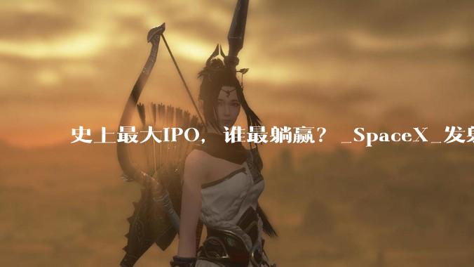 史上最大IPO，谁最躺赢？_SpaceX_发射_卫星