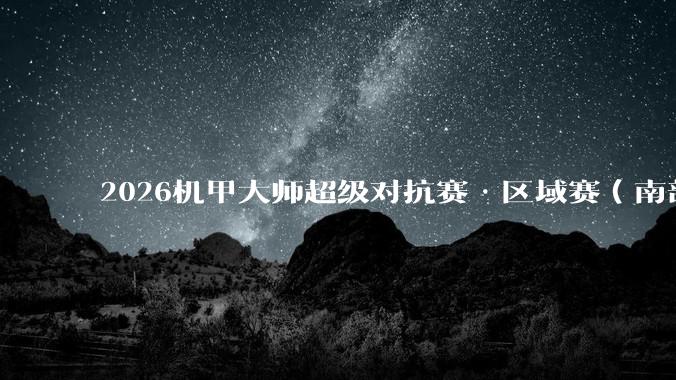 2026机甲大师超级对抗赛·区域赛（南部赛区）落幕