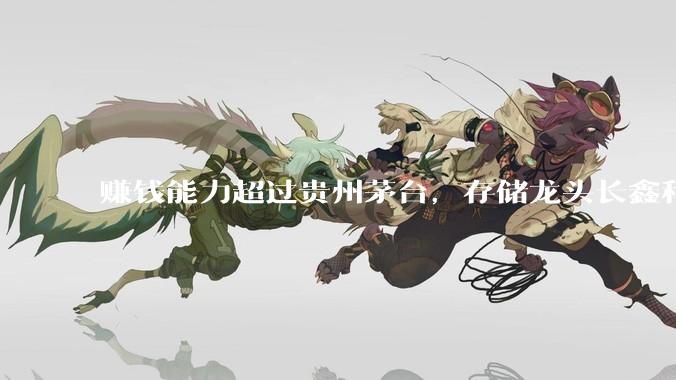 赚钱能力超过贵州茅台，存储龙头长鑫科技赚爆了：一季度净利润逾330亿元，今年上半年预盈超500亿元_公司_动态随机_招股说明书