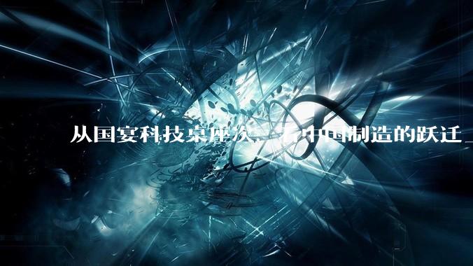 从国宴科技桌座次，看中国制造的跃迁_海信_贾少谦_领域