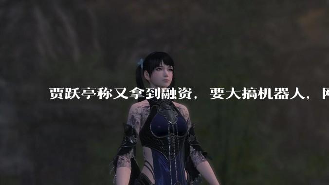 贾跃亭称又拿到融资，要大搞机器人，网友：车还造不造了？_资本_红星_业务