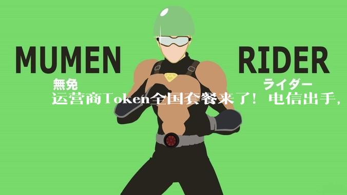 运营商Token全国套餐来了！电信出手，个人套餐最低每月9.9元_服务_客户_韦英姿