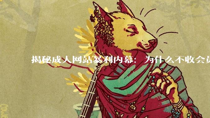 揭秘成人网站暴利内幕：为什么不收会员费，它们反而赚得更多？_用户_平台_数据