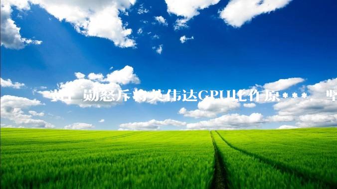 黄仁勋怒斥将英伟达GPU比作原***，坚决反对AI芯片出口管制：如果刻意人为限制，最终反过来损害的只会是美国_技术_全球_说法