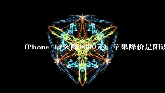 iPhone 17突降1000元！苹果降价是阳谋 华为小米等安卓厂商不跟就遭殃_全系直_机型_成本